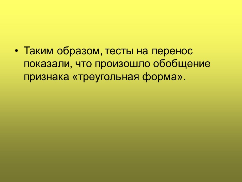 Таким образом, тесты на перенос показали, что произошло обобщение признака «треугольная форма».
